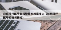 北京限行尾号即将轮换时间是多少（北京限行尾号轮换将开始）