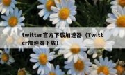twitter官方下载加速器（Twitter加速器下载）