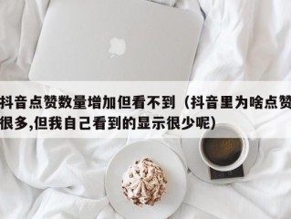 抖音点赞数量增加但看不到（抖音里为啥点赞很多,但我自己看到的显示很少呢）