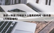 快手一块涨1万粉丝入口是真的吗吗（快手涨1万粉丝难吗）