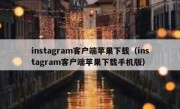 instagram客户端苹果下载（instagram客户端苹果下载手机版）