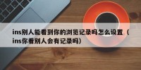ins别人能看到你的浏览记录吗怎么设置（ins你看别人会有记录吗）