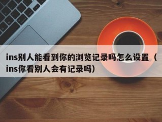 ins别人能看到你的浏览记录吗怎么设置（ins你看别人会有记录吗）