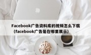 Facebook广告资料库的视频怎么下载（facebook广告是在哪里展示）