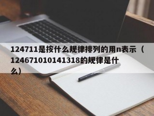 124711是按什么规律排列的用n表示（124671010141318的规律是什么）