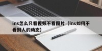 ins怎么只看视频不看图片（ins如何不看别人的动态）