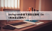 instagram会留下浏览记录吗（ins有浏览记录吗?）