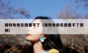 推特有些东西看不了（推特有些东西看不了视频）
