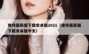 推特最新版下载安卓版2021（推特最新版下载安卓版中文）