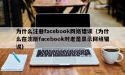 为什么注册facebook网络错误（为什么在注册facebook时老是显示网络错误）