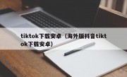 tiktok下载安卓（海外版抖音tiktok下载安卓）