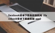 facebook安卓下载最新版新闻（facebook安卓下载最新版 app）