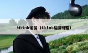 tiktok运营（tiktok运营课程）