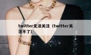 twitter无法关注（twitter关注不了）