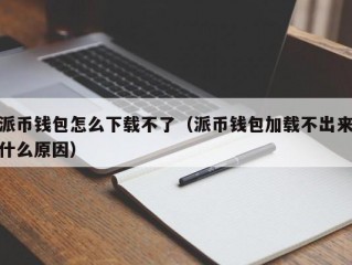 派币钱包怎么下载不了（派币钱包加载不出来什么原因）