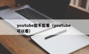 youtube能不能看（youtube 可以看）