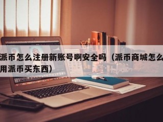 派币怎么注册新账号啊安全吗（派币商城怎么用派币买东西）