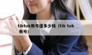 tiktok账号值多少钱（tik tok 账号）