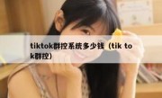 tiktok群控系统多少钱（tik tok群控）
