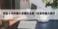 抖音十大外国人主播什么西（抖音外国人排行）