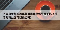 抖音加粉丝团怎么取消掉订单呢苹果手机（抖音加粉丝团可以退出吗）