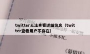 twitter无法查看详细信息（twitter查看用户不存在）