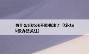 为什么tiktok不能关注了（tiktok没办法关注）