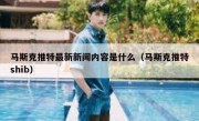 马斯克推特最新新闻内容是什么（马斯克推特shib）