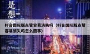 抖音国际版点赞容易消失吗（抖音国际版点赞容易消失吗怎么回事）