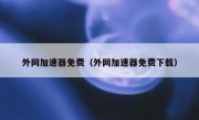 外网加速器免费（外网加速器免费下载）
