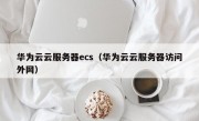 华为云云服务器ecs（华为云云服务器访问外网）