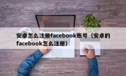 安卓怎么注册facebook账号（安卓的facebook怎么注册）
