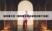 推特看不到（推特看不到内容更改哪个设置）