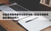 轻量应用服务器可以挂游戏吗（轻量应用服务器能建网站吗?）