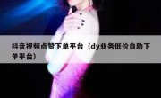抖音视频点赞下单平台（dy业务低价自助下单平台）