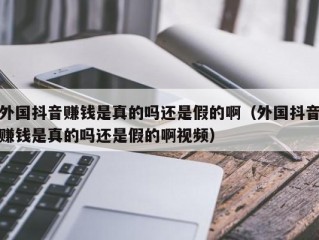 外国抖音赚钱是真的吗还是假的啊（外国抖音赚钱是真的吗还是假的啊视频）