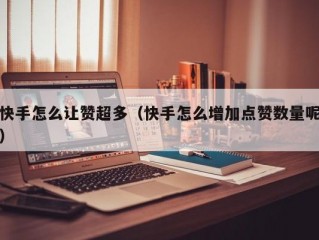 快手怎么让赞超多（快手怎么增加点赞数量呢）