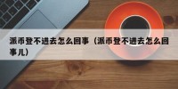 派币登不进去怎么回事（派币登不进去怎么回事儿）