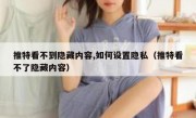 推特看不到隐藏内容,如何设置隐私（推特看不了隐藏内容）