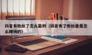 抖音有粉丝了怎么盈利（抖音有了粉丝量是怎么赚钱的）