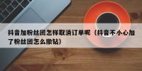 抖音加粉丝团怎样取消订单呢（抖音不小心加了粉丝团怎么撤钻）