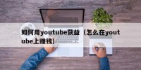 如何用youtube获益（怎么在youtube上赚钱）