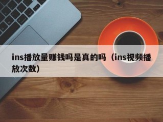 ins播放量赚钱吗是真的吗（ins视频播放次数）