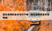 西瓜视频的金币可以干嘛（西瓜视频的金币在哪里）