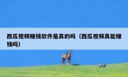 西瓜视频赚钱软件是真的吗（西瓜视频真能赚钱吗）