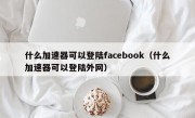 什么加速器可以登陆facebook（什么加速器可以登陆外网）