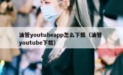 油管youtubeapp怎么下载（油管 youtube下载）
