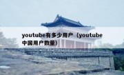 youtube有多少用户（youtube中国用户数量）
