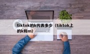 tiktok的k代表多少（tiktok上的k和m）