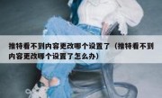 推特看不到内容更改哪个设置了（推特看不到内容更改哪个设置了怎么办）